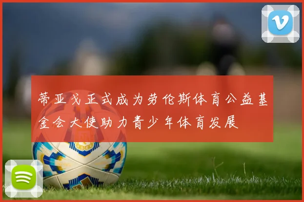 蒂亚戈正式成为劳伦斯体育公益基金会大使助力青少年体育发展