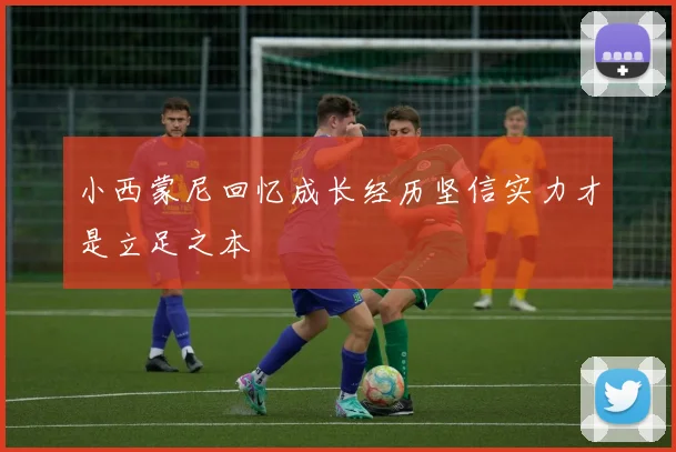 小西蒙尼回忆成长经历坚信实力才是立足之本