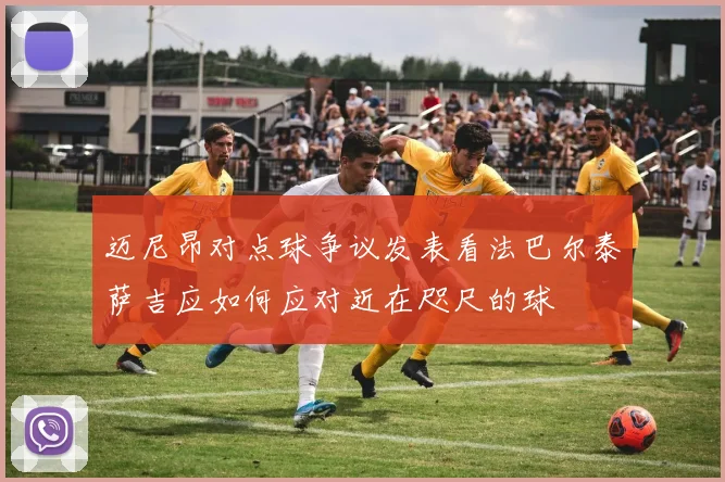 迈尼昂对点球争议发表看法巴尔泰萨吉应如何应对近在咫尺的球
