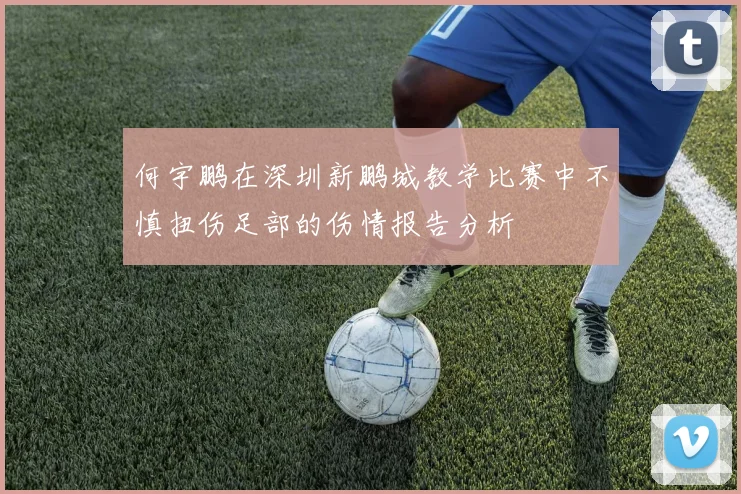 何宇鹏在深圳新鹏城教学比赛中不慎扭伤足部的伤情报告分析