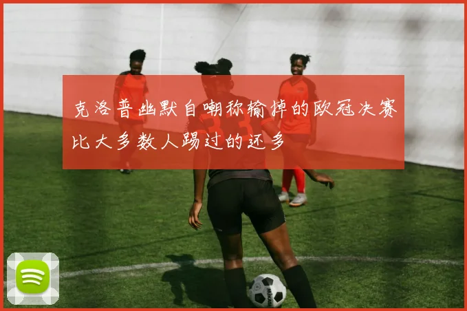 克洛普幽默自嘲称输掉的欧冠决赛比大多数人踢过的还多