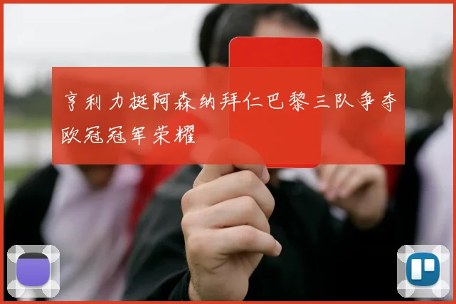 亨利力挺阿森纳拜仁巴黎三队争夺欧冠冠军荣耀