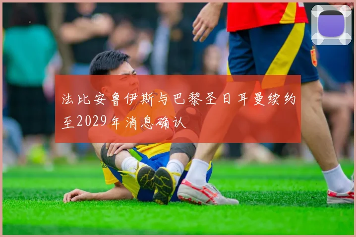 法比安鲁伊斯与巴黎圣日耳曼续约至2029年消息确认