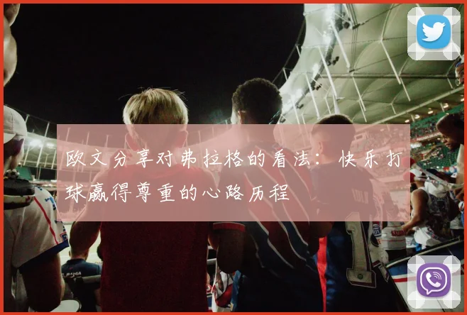 欧文分享对弗拉格的看法：快乐打球赢得尊重的心路历程