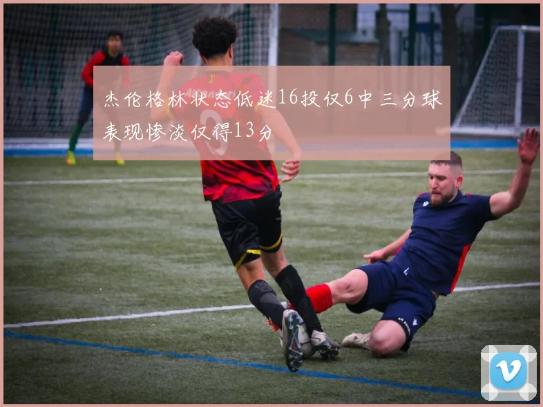 杰伦格林状态低迷16投仅6中三分球表现惨淡仅得13分