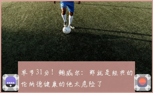 单节31分！鲍威尔：那就是经典的伦纳德健康的他太危险了