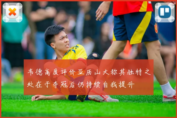 韦德高度评价亚历山大称其独特之处在于夺冠后仍持续自我提升