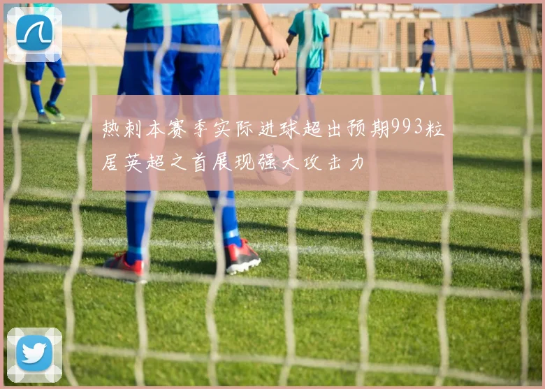 热刺本赛季实际进球超出预期993粒居英超之首展现强大攻击力
