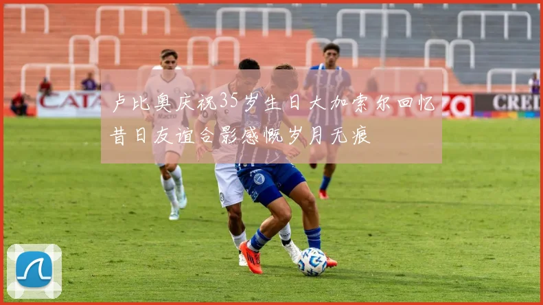 卢比奥庆祝35岁生日大加索尔回忆昔日友谊合影感慨岁月无痕