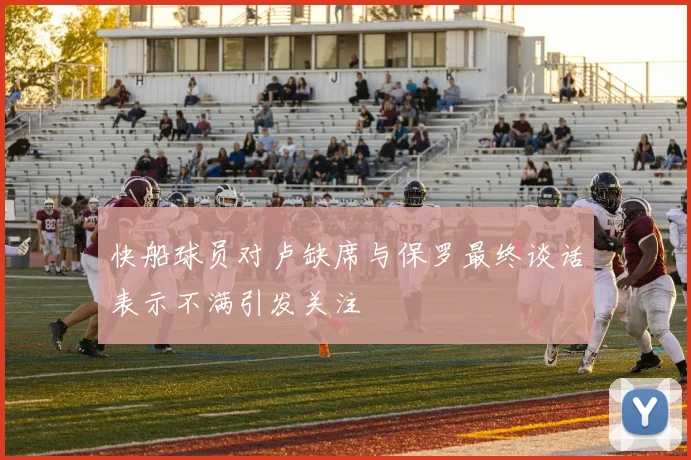 快船球员对卢缺席与保罗最终谈话表示不满引发关注