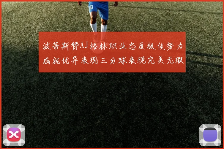 波蒂斯赞AJ格林职业态度极佳努力成就优异表现三分球表现完美无瑕