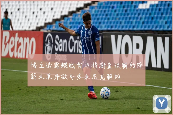 博主透露鲲城曾与穆谢奎谈解约降薪未果并欲与多米尼克解约