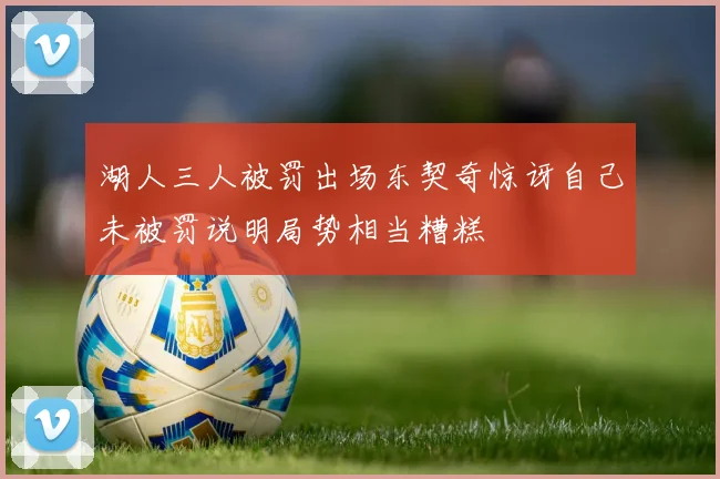 湖人三人被罚出场东契奇惊讶自己未被罚说明局势相当糟糕