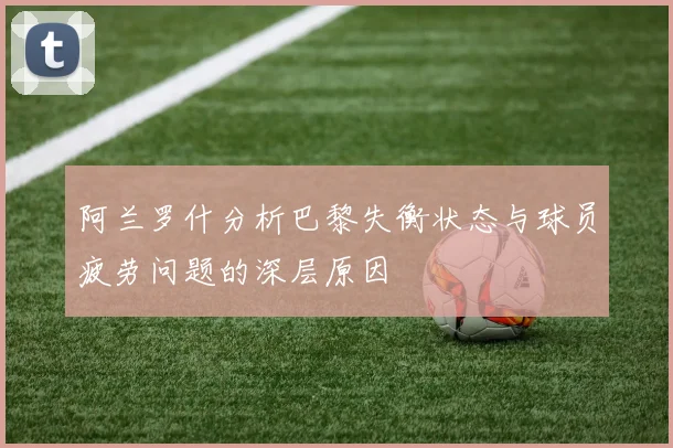 阿兰罗什分析巴黎失衡状态与球员疲劳问题的深层原因