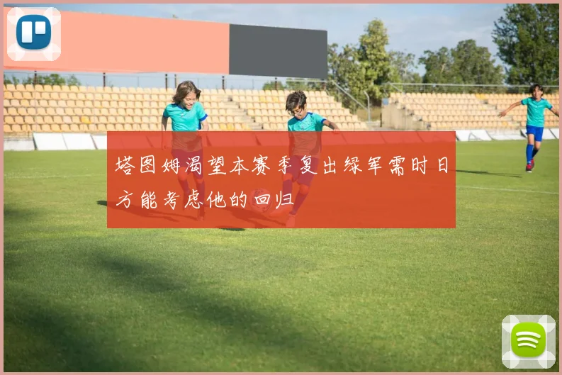 塔图姆渴望本赛季复出绿军需时日方能考虑他的回归