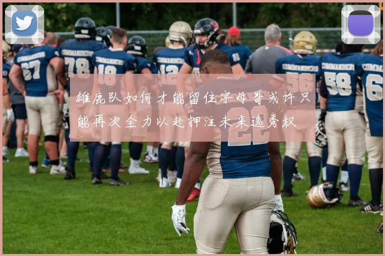 雄鹿队如何才能留住字母哥或许只能再次全力以赴押注未来选秀权