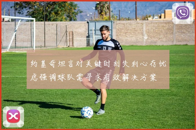 约基奇坦言对关键时刻失利心存忧虑强调球队需寻求有效解决方案