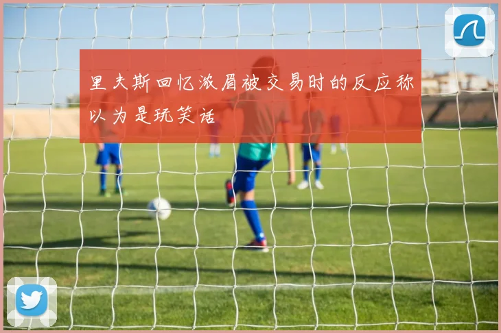 里夫斯回忆浓眉被交易时的反应称以为是玩笑话