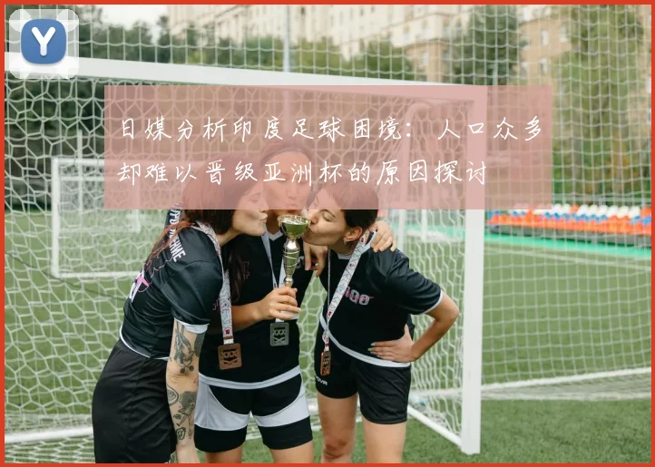日媒分析印度足球困境：人口众多却难以晋级亚洲杯的原因探讨