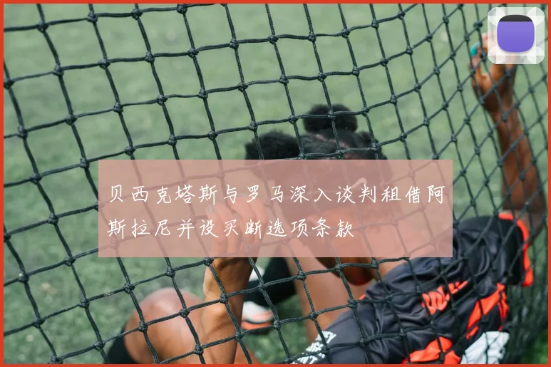 贝西克塔斯与罗马深入谈判租借阿斯拉尼并设买断选项条款