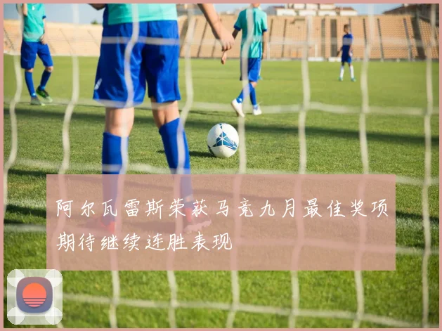 阿尔瓦雷斯荣获马竞九月最佳奖项期待继续连胜表现